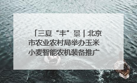 三夏“丰”景｜北京市农业农村局举办玉米小麦智能农机装备推广“田间日”活动